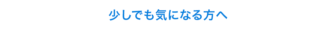 少しでも気になる方へ