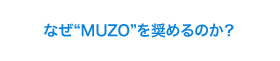 なぜ"MUZO"を奨めるのか？